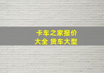 卡车之家报价大全 货车大型